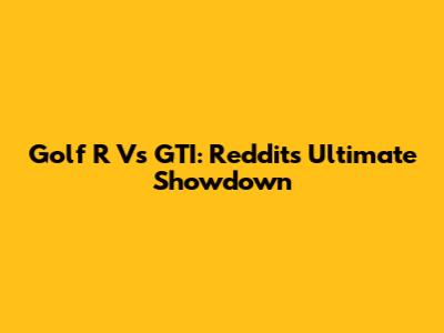Golf R Vs GTI: Reddit's Ultimate Showdown
