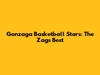 Gonzaga Basketball Stars: The Zags' Best