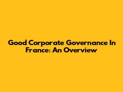 Good Corporate Governance In France: An Overview