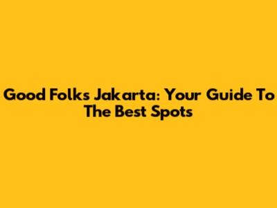 Good Folks Jakarta: Your Guide To The Best Spots