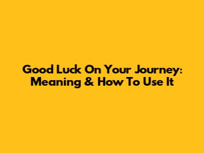 Good Luck On Your Journey: Meaning & How To Use It
