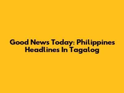 Good News Today: Philippines Headlines In Tagalog