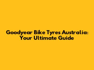 Goodyear Bike Tyres Australia: Your Ultimate Guide