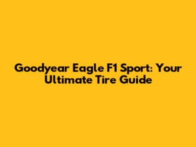 Goodyear Eagle F1 Sport: Your Ultimate Tire Guide