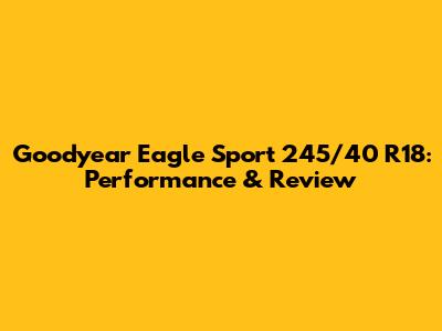 Goodyear Eagle Sport 245/40 R18: Performance & Review