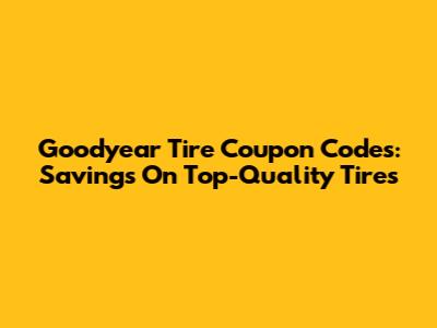 Goodyear Tire Coupon Codes: Savings On Top-Quality Tires