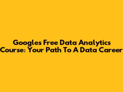 Google's Free Data Analytics Course: Your Path To A Data Career