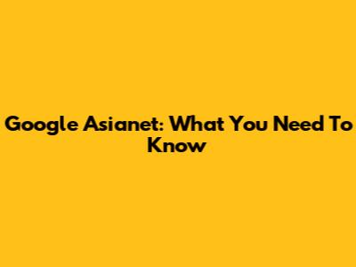 Google Asianet: What You Need To Know