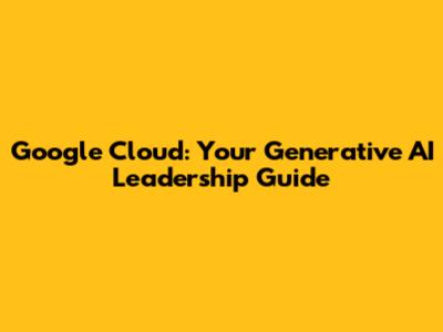 Google Cloud: Your Generative AI Leadership Guide