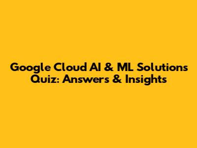 Google Cloud AI & ML Solutions Quiz: Answers & Insights