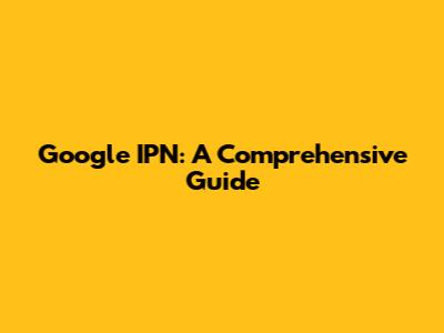 Google IPN: A Comprehensive Guide
