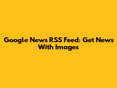 Google News RSS Feed: Get News With Images