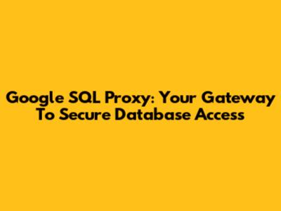 Google SQL Proxy: Your Gateway To Secure Database Access