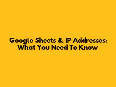 Google Sheets & IP Addresses: What You Need To Know