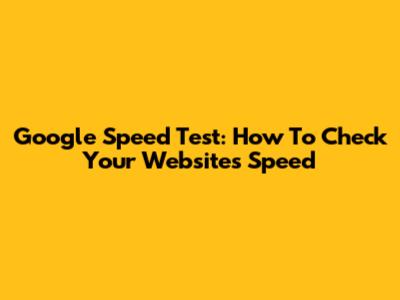 Google Speed Test: How To Check Your Website's Speed