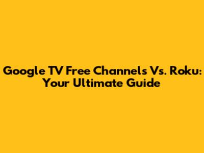 Google TV Free Channels Vs. Roku: Your Ultimate Guide