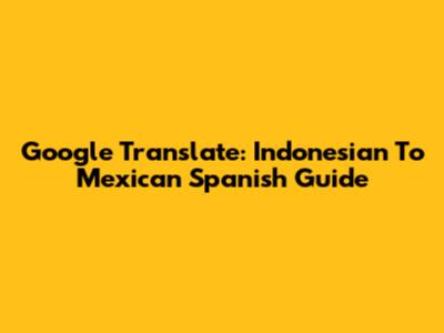 Google Translate: Indonesian To Mexican Spanish Guide