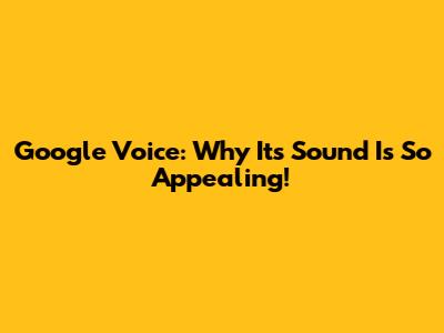 Google Voice: Why Its Sound Is So Appealing!