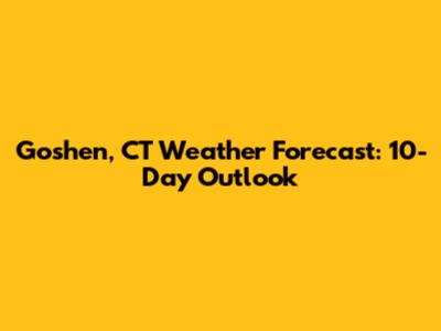 Goshen, CT Weather Forecast: 10-Day Outlook