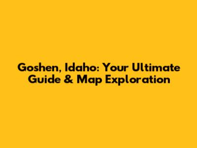 Goshen, Idaho: Your Ultimate Guide & Map Exploration