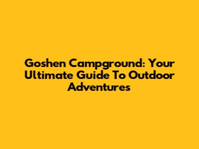 Goshen Campground: Your Ultimate Guide To Outdoor Adventures