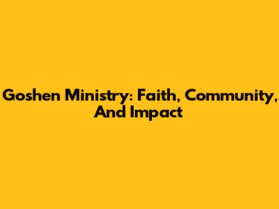 Goshen Ministry: Faith, Community, And Impact