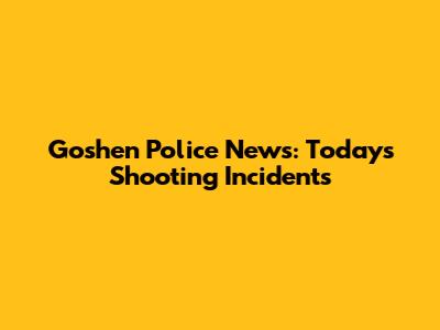 Goshen Police News: Today's Shooting Incidents