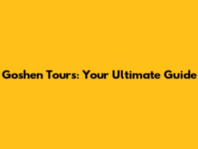 Goshen Tours: Your Ultimate Guide
