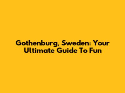 Gothenburg, Sweden: Your Ultimate Guide To Fun