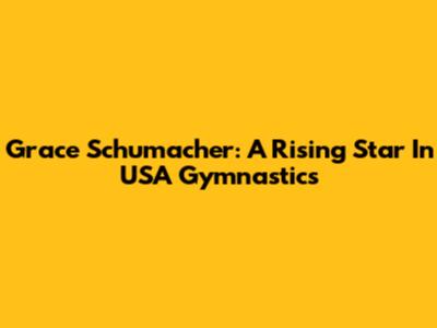 Grace Schumacher: A Rising Star In USA Gymnastics