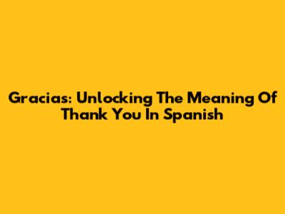 Gracias: Unlocking The Meaning Of 'Thank You' In Spanish