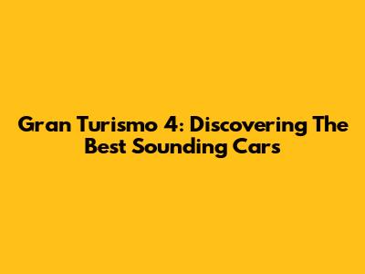 Gran Turismo 4: Discovering The Best Sounding Cars