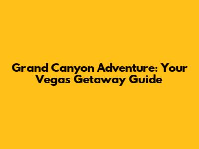 Grand Canyon Adventure: Your Vegas Getaway Guide