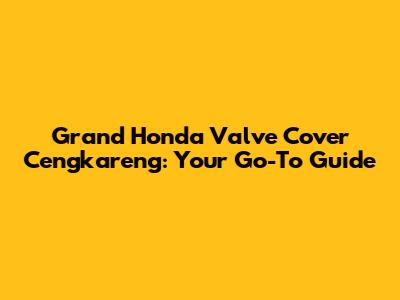 Grand Honda Valve Cover Cengkareng: Your Go-To Guide