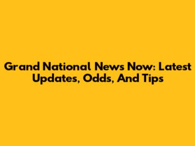 Grand National News Now: Latest Updates, Odds, And Tips