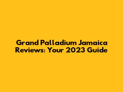 Grand Palladium Jamaica Reviews: Your 2023 Guide