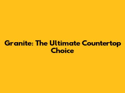 Granite: The Ultimate Countertop Choice