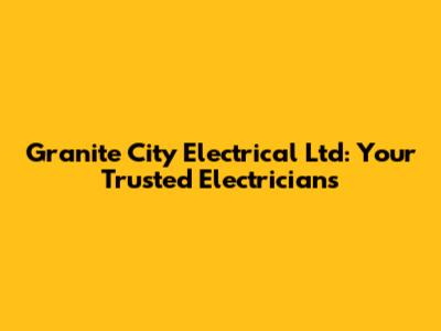 Granite City Electrical Ltd: Your Trusted Electricians