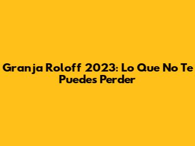Granja Roloff 2023: Lo Que No Te Puedes Perder