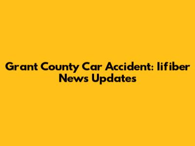 Grant County Car Accident: Iifiber News Updates