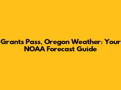 Grants Pass, Oregon Weather: Your NOAA Forecast Guide