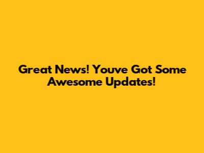 Great News! You've Got Some Awesome Updates!