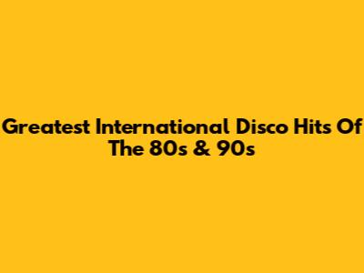 Greatest International Disco Hits Of The 80s & 90s