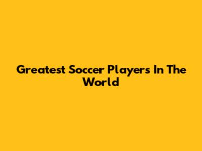Greatest Soccer Players In The World