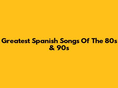 Greatest Spanish Songs Of The 80s & 90s