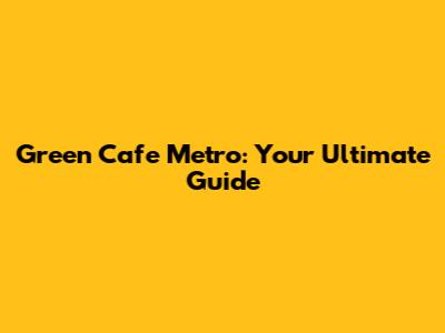 Green Cafe Metro: Your Ultimate Guide