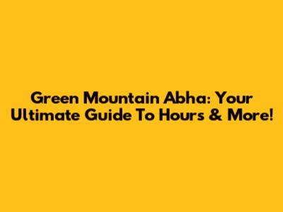 Green Mountain Abha: Your Ultimate Guide To Hours & More!