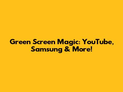 Green Screen Magic: YouTube, Samsung & More!