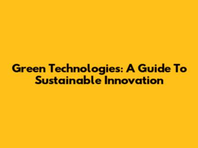 Green Technologies: A Guide To Sustainable Innovation