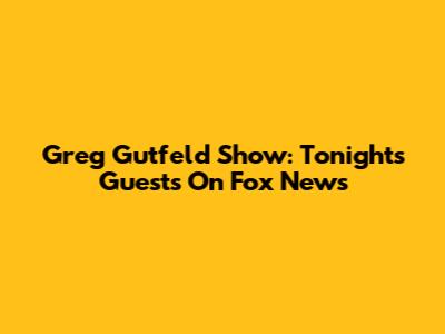Greg Gutfeld Show: Tonight's Guests On Fox News